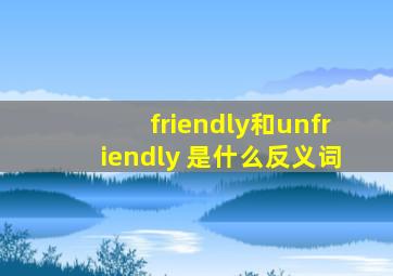 friendly和unfriendly 是什么反义词